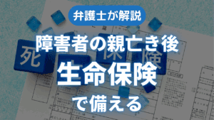 弁護士が解説 障害者の親亡き後 生命保険で備える