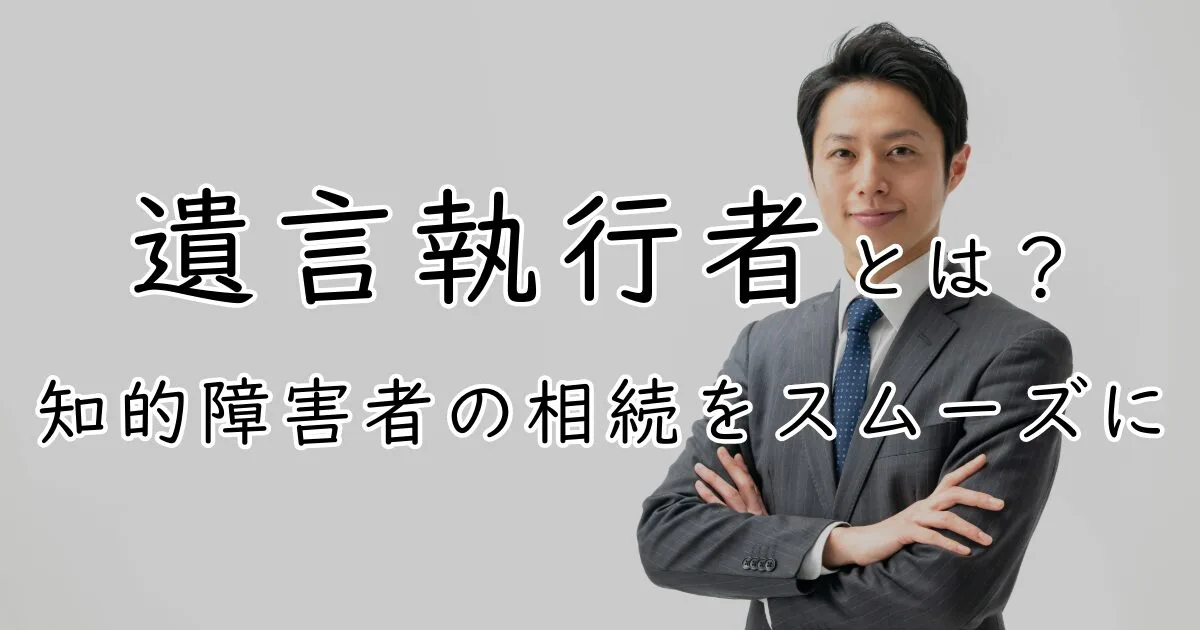 遺言執行者を活用しよう！知的障害のある子の相続で知っておきたいこと