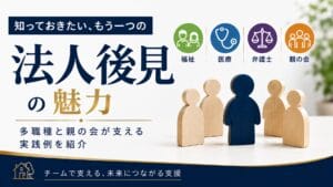 法人後見の長所はチームにあり〜知的障害のある子を持つ親が知っておきたい安心の仕組み